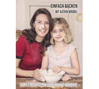 Einfach backen mit Katrin Wrobel: Simple Rezepte für gemeinsame Momente