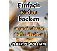 Einfach Kuchen backen: Inspiriert von Katja Strößer - Eine herzliche Sammlung einfacher, köstlicher und gelingsicherer Kuchenrezepte für alltägliche Momente und besondere Feierlichkeiten.