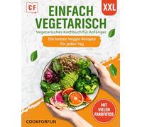 Einfach Vegetarisch: XXL Vegetarisches Kochbuch mit vielen farbigen Bildern - Die besten Veggie Rezepte für jeden Tag | Das Vegetarische Rezeptbuch auch für Anfänger, Studenten und Berufstätige
