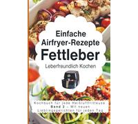Einfache Airfryer-Rezepte bei Fettleber: Leberfreundlich kochen: das Kochbuch für jede Heißluftfritteuse mit neuen Lieblingsgerichten für jeden Tag