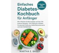 Einfaches Diabetes-Kochbuch für Anfänger: Mit 4-Wochen-Ernährungsplan und über 100 leckeren Rezepten - Der praktische Leitfaden für gesunde Ernährung, stabile Blutzuckerwerte und mehr Wohlbefinden