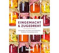 Eingemacht & zugedreht: 80 Rezepte und Ideen zum Einkochen, Trocknen, Fermentieren & Co.