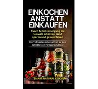 Einkochen anstatt Einkaufen - Durch Selbstversorgung die Umwelt schützen, Geld sparen und gesund leben: Die 150 besten Alternativen zu den beliebtesten Fertigprodukten