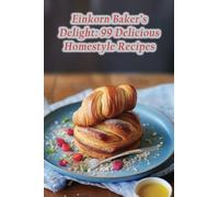 Einkorn Baker's Delight: 99 Delicious Homestyle Recipes