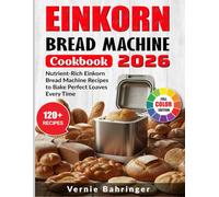 Einkorn Bread Machine Cookbook: Nutrient-Rich Einkorn Bread Machine Recipes to Bake Perfect Loaves Every Time