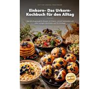 Einkorn- Das Urkorn-Kochbuch für den Alltag: Über 80 alltagstaugliche Rezepte mit Einkorn- schnell, bekömmlich und voller nussigem Geschmack, auch für Einsteiger