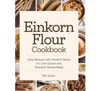 Einkorn flour cookbook: Easy Recipes with Ancient Grains for Low-Gluten and Nutrient-Dense Meals