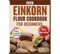 Einkorn Flour Cookbook for Beginners: Over 90 Nutty, Golden & Delicious Recipes for Breads, Pastries, and Everyday Bakes with the Ancient Grain.