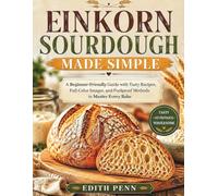 Einkorn Sourdough Made Simple: A Beginner-Friendly Guide with Tasty Recipes, Full-Color Images, and Foolproof Methods to Master Every Bake