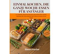 EINMAL KOCHEN, DIE GANZE WOCHE ESSEN FÜR ANFÄNGER: 100 Einfache Meal Prep Rezepte und Schritt-für-Schritt-Anleitung für Zeitersparnis und Selbstvertrauen in der Küche