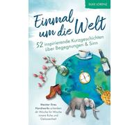 Einmal um die Welt - 52 inspirierende Kurzgeschichten über Begegnungen und Sinn: Meister ihres Handwerks schenken dir Woche für Woche innere Ruhe & Gelassenheit