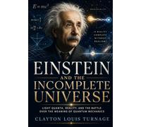 Einstein and the Incomplete Universe: Light Quanta, Reality, and the Battle Over the Meaning of Quantum Mechanics (The Foundations of Quantum Reality: ... Challenged the Meaning of the Quantum World)