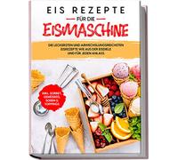 Eis Rezepte für die Eismaschine: Die leckersten und abwechslungsreichsten Eisrezepte wie aus der Eisdiele und für jeden Anlass | inkl. Sorbet, Gemüseeis, Soßen & Toppings