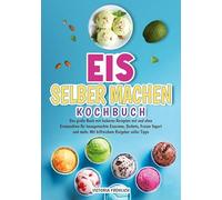 Eis selber machen Kochbuch: Das große Buch mit leckeren Rezepten mit und ohne Eismaschine für hausgemachte Eiscreme, Sorbets, Frozen Yogurt und mehr. Mit hilfreichem Ratgeber voller Tipps