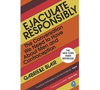 Ejaculate Responsibly : The Conversation We Need to Have About Men and Contraception