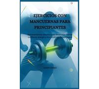 EJERCICIOS CON MANCUERNAS PARA PRINCIPIANTES: Entrenamientos sencillos para desarrollar fuerza, confianza, energía y una condición física integral.