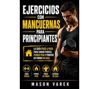 Ejercicios con mancuernas para principiantes: La guía paso a paso para ganar fuerza, perder peso y ponerse en forma en casa.