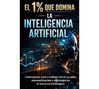 EL 1% QUE DOMINA LA INTELIGENCIA ARTIFICIAL: Cómo pensar, crear y trabajar con IA con criterio, automatización y estrategia en la nueva era tecnológica