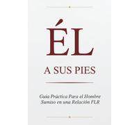 Él a Sus Pies: Guía Práctica Para el Hombre Sumiso en una Relación FLR: Cómo servir, entregarte y crecer sin dejar de ser quien eres - Una guía ... que elige seguir (Guías FLR de Anna P.)