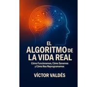 El Algoritmo de la Vida Real: Cómo Funcionamos, Cómo Sanamos y Cómo Nos Reprogramamos
