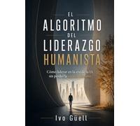 EL ALGORITMO DEL LIDERAZGO HUMANISTA: Cómo liderar en la era de la IA sin perder la esencia humana