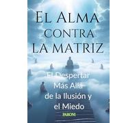 El Alma contra la Matriz : El Despertar Más Allá de la Ilusión y el Miedo: Guía para liberar tu mente, despertar tu alma y transformar tu vida. Libera tu mente, despierta tu Alma.