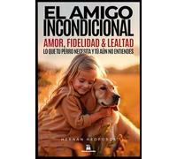 El Amigo Incondicional: Amor, fidelidad y lealtad,: lo que tu perro necesita y tú aún no entiendes.