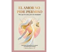 EL AMOR NO PIDE PERMISO: "Dice que me ama, pero me manipula" Guía para identificar el control y recuperar tu esencia.