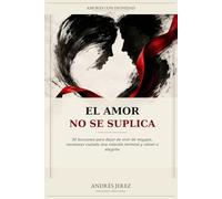 El Amor No Se Suplica: 50 lecciones para dejar de vivir de migajas, reconocer cuándo una relación terminó y volver a elegirte: 1 (Amores con Dignidad)