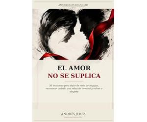 El Amor No Se Suplica: 50 lecciones para dejar de vivir de migajas, reconocer cuándo una relación terminó y volver a elegirte: 1 (Amores con Dignidad)
