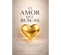EL AMOR QUE BUSCAS: Método práctico para dejar de perseguir el amor y empezar a crearlo
