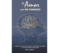 El Amor que no conozco: Cómo las heridas emocionales distorsionan el significado de un amor real y qué hacer para sanarlas.