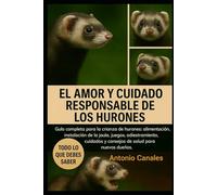 EL AMOR Y CUIDADO RESPONSABLE DE LOS HURONES: Guía completa para la crianza de hurones: alimentación, instalación de la jaula, juegos, adiestramiento, cuidados y consejos de salud para nuevos dueños.