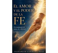 EL AMOR Y EL PODER DE LA FE: Un testimonio de amor, fe y libertad Cómo la fe me devolvió a mí misma