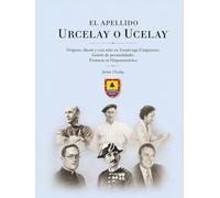 El apellido Urcelay o Ucelay: Orígenes, blasón y casa solar en Zumárraga (Guipúzcoa). Galería de personalidades. Presencia en Hispanoamérica.