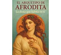 El Arquetipo de Afrodita: La Diosa que Habita En Ti: Como Despertar el Poder de la Feminidad Magnetica, El Placer y el Amor Propio