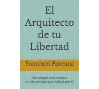 El Arquitecto de tu Libertad: No trabajes mas tiempo, construye algo que trabaje por ti.