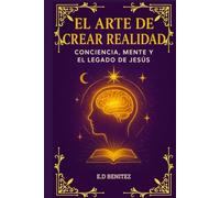 EL ARTE DE CREAR REALIDAD: CONCIENCIA, MENTE Y EL LEGADO DE JESÚS