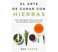 El Arte de Curar con Hierbas: Los Antiguos Secretos de las Plantas Medicinales y La Ciencia de los Remedios Naturales a base de Hierbas que Cambiarán tu Vida (Plantas Medicinales Y Curativas)