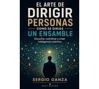 EL ARTE DE DIRIGIR PERSONAS COMO SE DIRIGE UN ENSAMBLE: Escuchar, coordinar y crear inteligencia colectiva