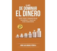 EL ARTE DE DOMINAR EL DINERO: Guía para Administrar, Ahorrar y Gastar con Sabiduría