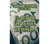 El arte de emprender sin dinero: Lanza tu negocio usando solo lo que tienes, sin préstamos ni inversionistas