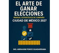 EL ARTE DE GANAR ELECCIONES; Manual estratégico de campaña: Estado de México 2027