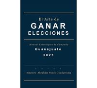 EL ARTE DE GANAR ELECCIONES, Manual Estratégico de Campaña, GUANAJUATO 2027