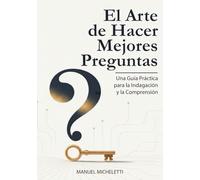 El Arte de Hacer Mejores Preguntas: Una Guía Práctica para la Indagación y la Comprensión