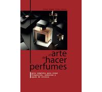 EL ARTE DE HACER PERFUMES: GUÍA COMPLETA PARA CREAR FRAGANCIAS, ESENCIAS Y AGUAS DE COLONIA