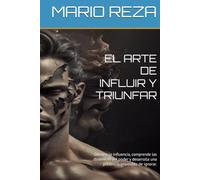 EL ARTE DE INFLUIR Y TRIUNFAR: Domina la influencia, comprende las dinámicas del poder y desarrolla una presencia imposible de ignorar.