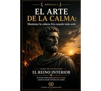 EL ARTE DE LA CALMA: Mantener la cabeza fría cuando todo arde: Curso de estoicismo: EL REINO INTERIOR: El secreto estoico para gobernar tu mente cuando el mundo está fuera de control (MÓDULO 4)
