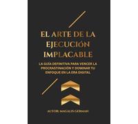 EL ARTE DE LA EJECUCION IMPLACABLE: La Guía Definitiva para Vencer la Procrastinación y Dominar tu Enfoque en la Era Digital (Serie 360 Fundamentos Teóricos y Estratégicos)