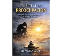 El Arte De La Preocupación: Una guía práctica para transformar la ansiedad en claridad
